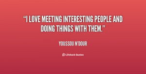 love meeting interesting people and doing things with them.”