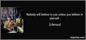 Nobody will believe in you unless you believe in yourself. - Liberace