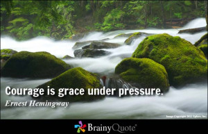 Courage is grace under pressure. - Ernest Hemingway