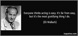 ... far from easy, but it's the most gratifying thing I do. - Eli Wallach