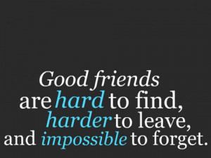 Good friends are HARD to find, HARDER to leave and IMPOSSIBLE to ...
