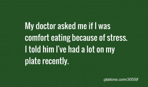My doctor asked me if I was comfort eating because of stress. I told ...