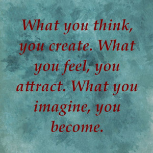 ... you create. What you feel, you attract. What you imagine, you become