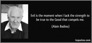 Evil is the moment when I lack the strength to be true to the Good ...