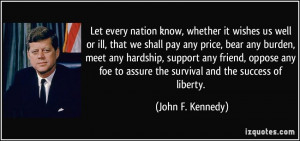 Let every nation know, whether it wishes us well or ill, that we shall ...