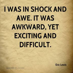 Eric Lewis - I was in shock and awe. It was awkward, yet exciting and ...
