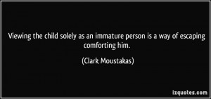 ... immature person is a way of escaping comforting him. - Clark Moustakas