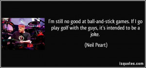 still no good at ball-and-stick games. If I go play golf with the ...
