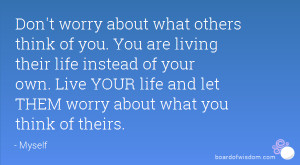 ... life instead of your own. Live YOUR life and let THEM worry about what