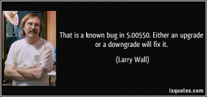 ... in 5.00550. Either an upgrade or a downgrade will fix it. - Larry Wall