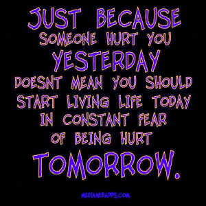 ... should start living life today in constant fear of being hurt tomorrow