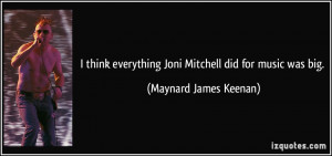 ... everything Joni Mitchell did for music was big. - Maynard James Keenan