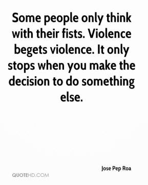 Some people only think with their fists. Violence begets violence. It ...