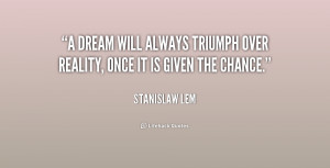 dream will always triumph over reality, once it is given the chance ...