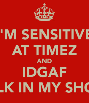 SENSITIVE AT TIMEZ AND IDGAF WALK IN MY SHOES.