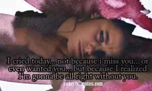 cried today... not because I miss you... or even wanted you... but ...