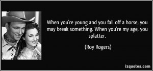 ... may break something. When you're my age, you splatter. - Roy Rogers