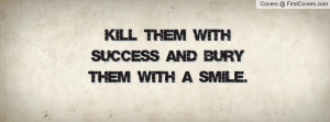 kill them with success and bury them with a smile. , Pictures