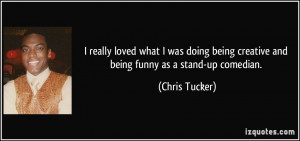 ... being creative and being funny as a stand-up comedian. - Chris Tucker