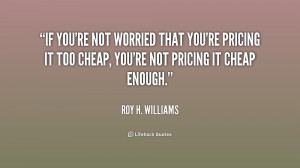 If you're not worried that you're pricing it too cheap, you're not ...