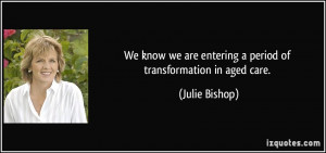 ... are entering a period of transformation in aged care. - Julie Bishop