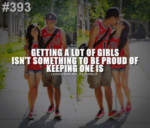 Getting a lot of girls isn't something to be proud of keeping one is.