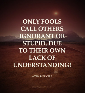 Only fools call others ignorant or stupid, due to their own lack of ...