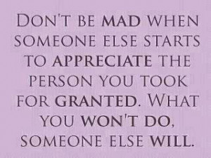 ... the person you took for granted. What you won't do, someone else will