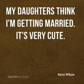 Kerry Wilson - My daughters think I'm getting married. It's very cute.