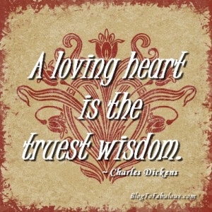 loving heart is the truest wisdom. ~ Charles Dickens