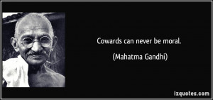 Cowards can never be moral. - Mahatma Gandhi