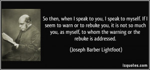 when I speak to you, I speak to myself. If I seem to warn or to rebuke ...