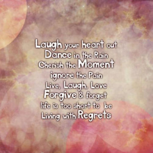 ... ,FORGIVE & FORGET .... LIFE is too short to be living with REGRETS