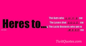 Here's to...The guys who love me.The losers that lost me & the lucky ...
