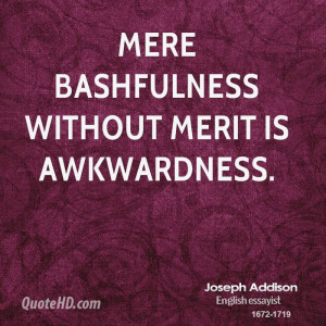 Mere bashfulness without merit is awkwardness.