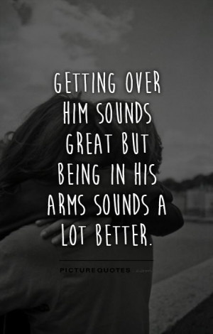 Getting over him sounds great but being in his arms sounds a lot ...