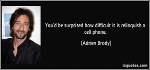... surprised how difficult it is relinquish a cell phone. - Adrien Brody