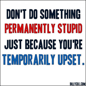 Don't do something permanently stupid...
