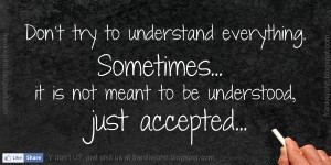 ... everything. Sometimes it is not meant to be understood, just accepted