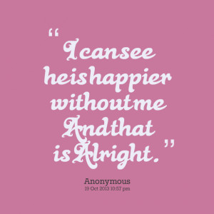 Quotes Picture: i can see he is happier without me and that is alright
