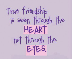 True friendship is seen through the HEART not through the EYES .