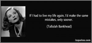 ... again, I'd make the same mistakes, only sooner. - Tallulah Bankhead