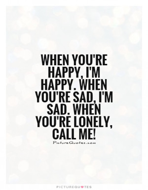 you're happy, I'm happy. When you're sad, I'm sad. When you're lonely ...