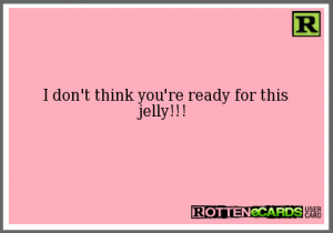 don't think you're ready for thisjelly!!!
