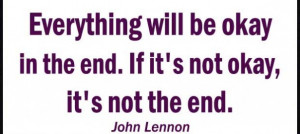 ... in the end. If it’s not okay, it’s not the end. – John Lennon