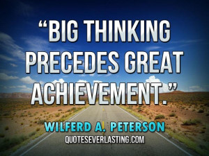 Big thinking precedes great achievement.” — Wilferd A. Peterson