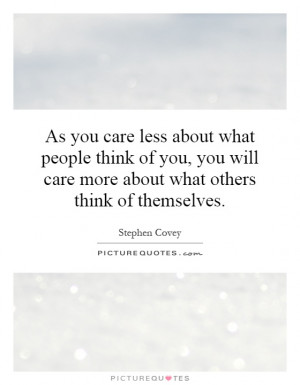 As you care less about what people think of you, you will care more ...