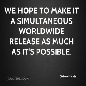 We hope to make it a simultaneous worldwide release as much as it's ...