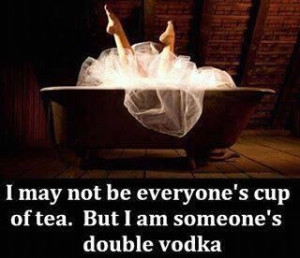 may not be everyone's cup of tea, but I'm someone's double vodka.