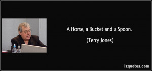 Horse, a Bucket and a Spoon. - Terry Jones